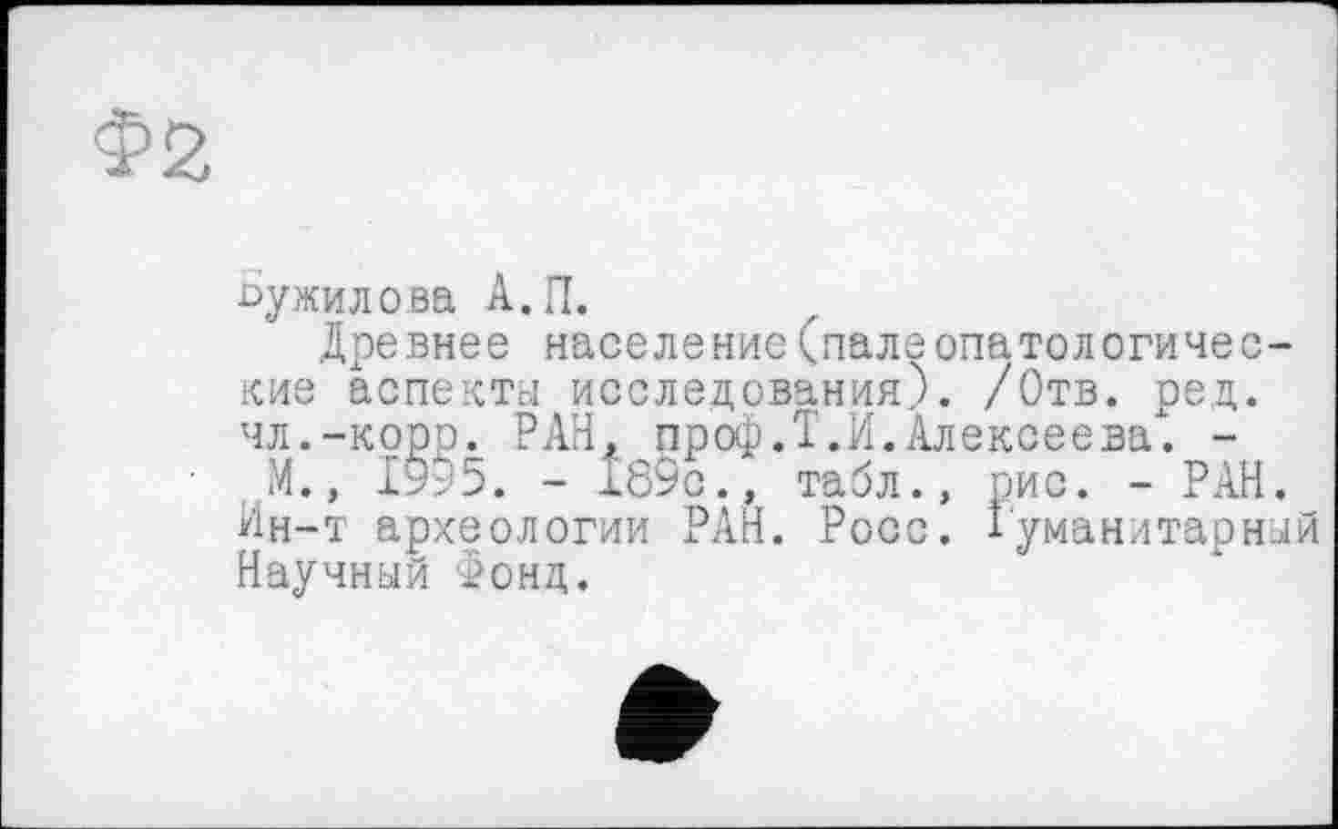 ﻿Ьужилова А.П.
Древнее население(палеопатологические аспекты исследования). /Отв. ред. чл.-корр. РАН. проф.Т.И.Алексеева. -. М., 19:5. - 189с., табл., рис. - РАН. Ин-т археологии РАН. Росс, Гуманитарный Научный Фонд.